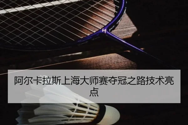 阿尔卡拉斯上海大师赛夺冠之路技术亮点